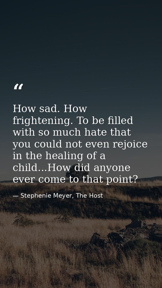 How sad. How frightening. To be filled with so much hate that you could not even rejoice in the healing of a child...How — Stephenie Meyer, The Host