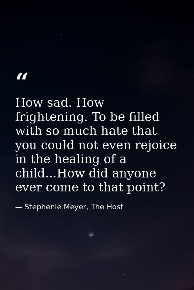 How sad. How frightening. To be filled with so much hate that you could not even rejoice in the healing of a child...How — Stephenie Meyer, The Host
