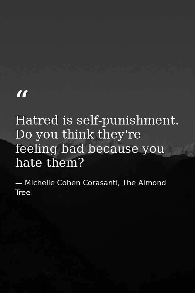 Hatred is self-punishment. Do you think they're feeling bad because you hate them? — Michelle Cohen Corasanti, The Almond Tree