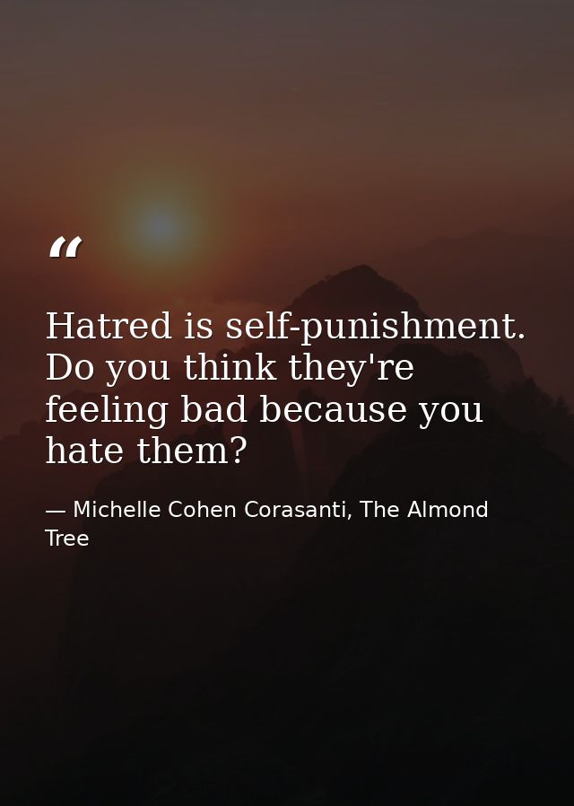 Hatred is self-punishment. Do you think they're feeling bad because you hate them? — Michelle Cohen Corasanti, The Almond Tree