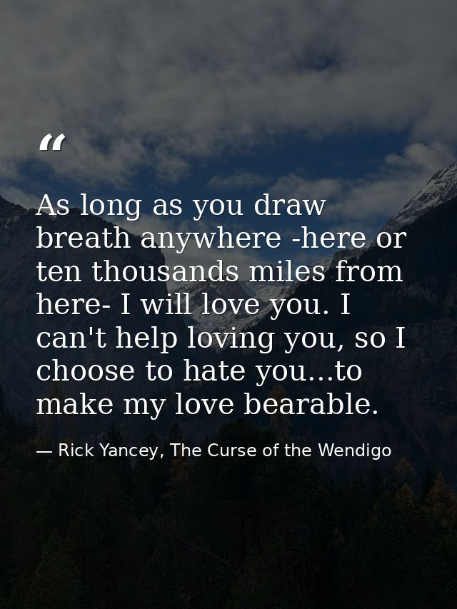 As long as you draw breath anywhere -here or ten thousands miles from here- I will love you. I can't help loving you, so — Rick Yancey, The Curse of the Wendigo