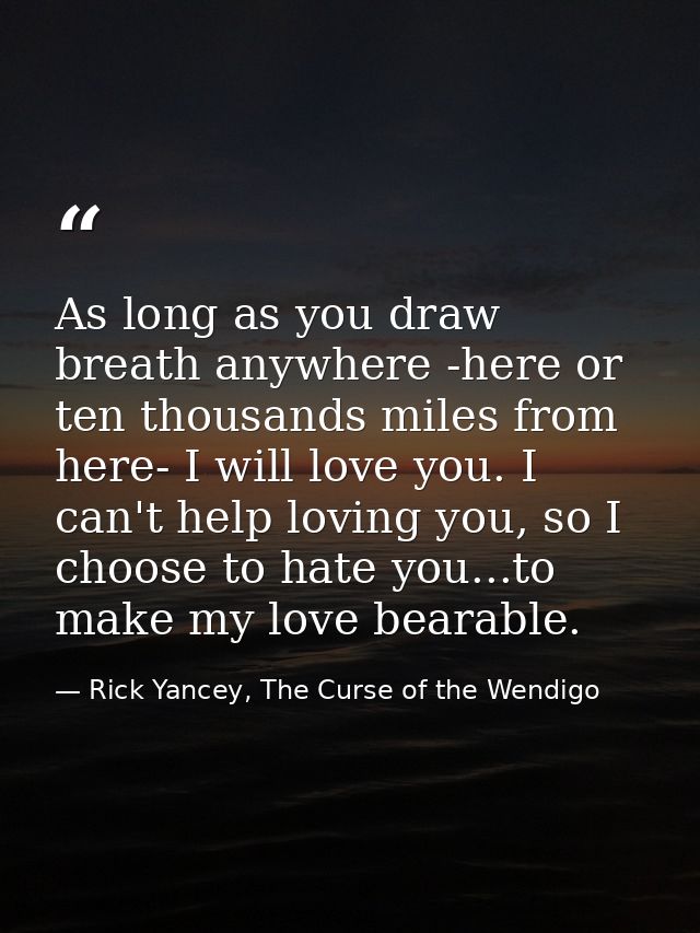 As long as you draw breath anywhere -here or ten thousands miles from here- I will love you. I can't help loving you, so — Rick Yancey, The Curse of the Wendigo