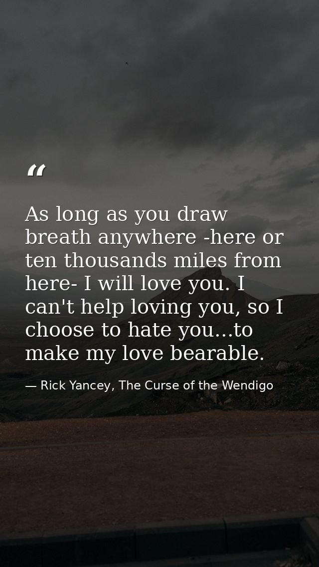 As long as you draw breath anywhere -here or ten thousands miles from here- I will love you. I can't help loving you, so — Rick Yancey, The Curse of the Wendigo
