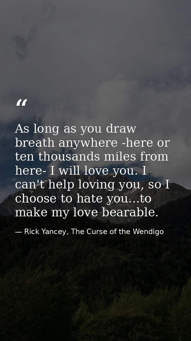 As long as you draw breath anywhere -here or ten thousands miles from here- I will love you. I can't help loving you, so — Rick Yancey, The Curse of the Wendigo