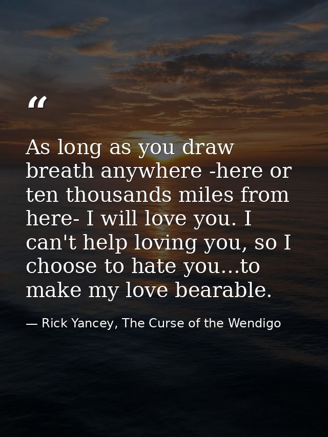 As long as you draw breath anywhere -here or ten thousands miles from here- I will love you. I can't help loving you, so — Rick Yancey, The Curse of the Wendigo