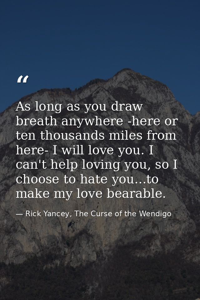 As long as you draw breath anywhere -here or ten thousands miles from here- I will love you. I can't help loving you, so — Rick Yancey, The Curse of the Wendigo
