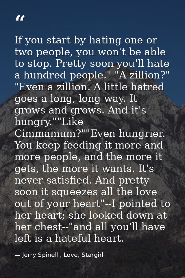 If you start by hating one or two people, you won't be able to stop. Pretty soon you'll hate a hundred people." "A zilli — Jerry Spinelli, Love, Stargirl