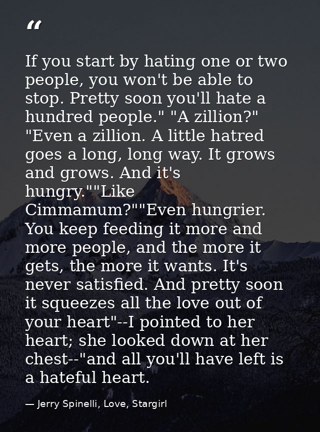 If you start by hating one or two people, you won't be able to stop. Pretty soon you'll hate a hundred people." "A zilli — Jerry Spinelli, Love, Stargirl