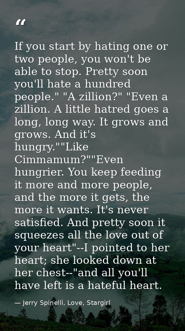 If you start by hating one or two people, you won't be able to stop. Pretty soon you'll hate a hundred people." "A zilli — Jerry Spinelli, Love, Stargirl