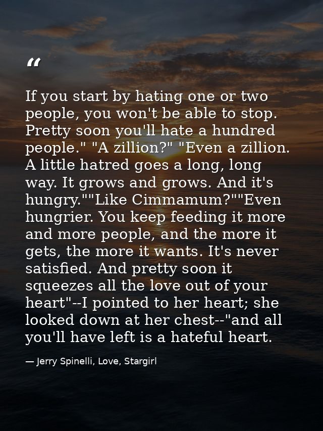 If you start by hating one or two people, you won't be able to stop. Pretty soon you'll hate a hundred people." "A zilli — Jerry Spinelli, Love, Stargirl