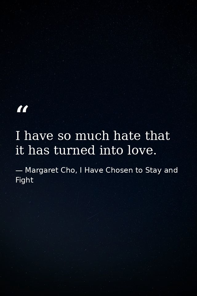 I have so much hate that it has turned into love. — Margaret Cho, I Have Chosen to Stay and Fight