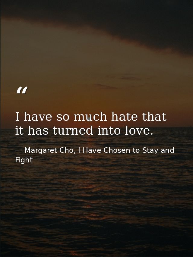 I have so much hate that it has turned into love. — Margaret Cho, I Have Chosen to Stay and Fight