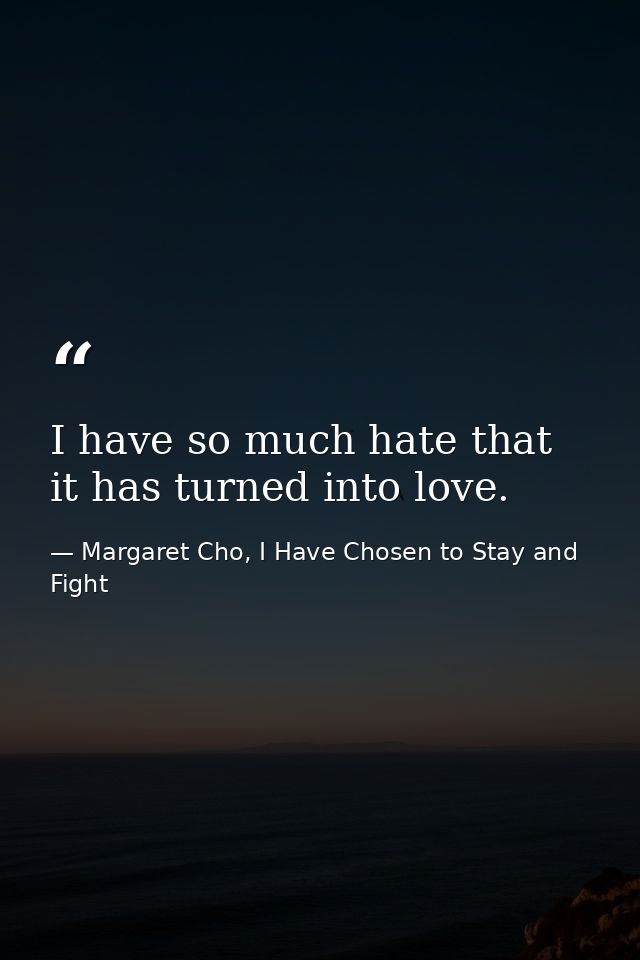 I have so much hate that it has turned into love. — Margaret Cho, I Have Chosen to Stay and Fight