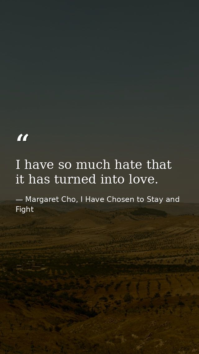 I have so much hate that it has turned into love. — Margaret Cho, I Have Chosen to Stay and Fight