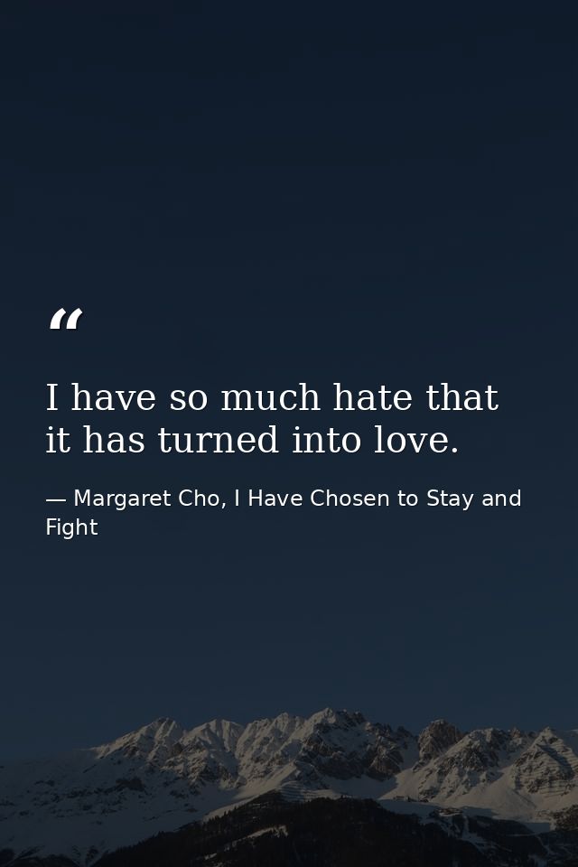 I have so much hate that it has turned into love. — Margaret Cho, I Have Chosen to Stay and Fight
