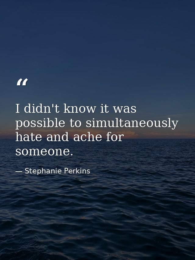 I didn't know it was possible to simultaneously hate and ache for someone. — Stephanie Perkins