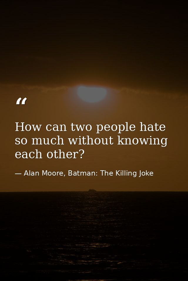 How can two people hate so much without knowing each other? — Alan Moore, Batman: The Killing Joke
