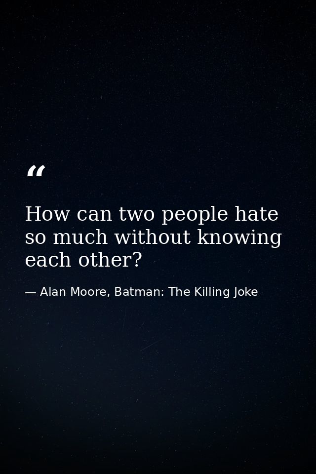 How can two people hate so much without knowing each other? — Alan Moore, Batman: The Killing Joke