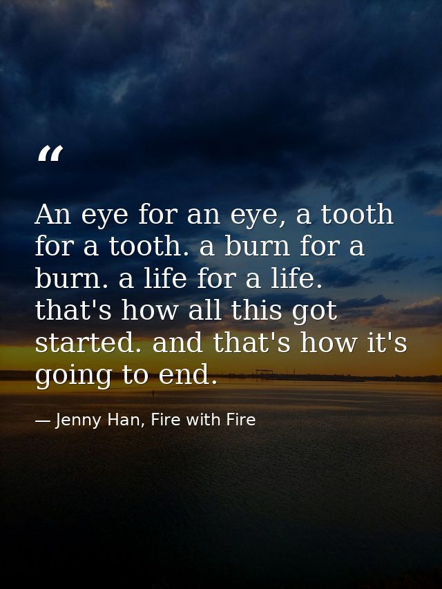 An eye for an eye, a tooth for a tooth. a burn for a burn. a life for a life. that's how all this got started. and that' — Jenny Han, Fire with Fire