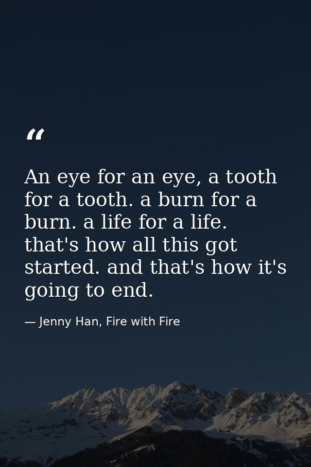 An eye for an eye, a tooth for a tooth. a burn for a burn. a life for a life. that's how all this got started. and that' — Jenny Han, Fire with Fire