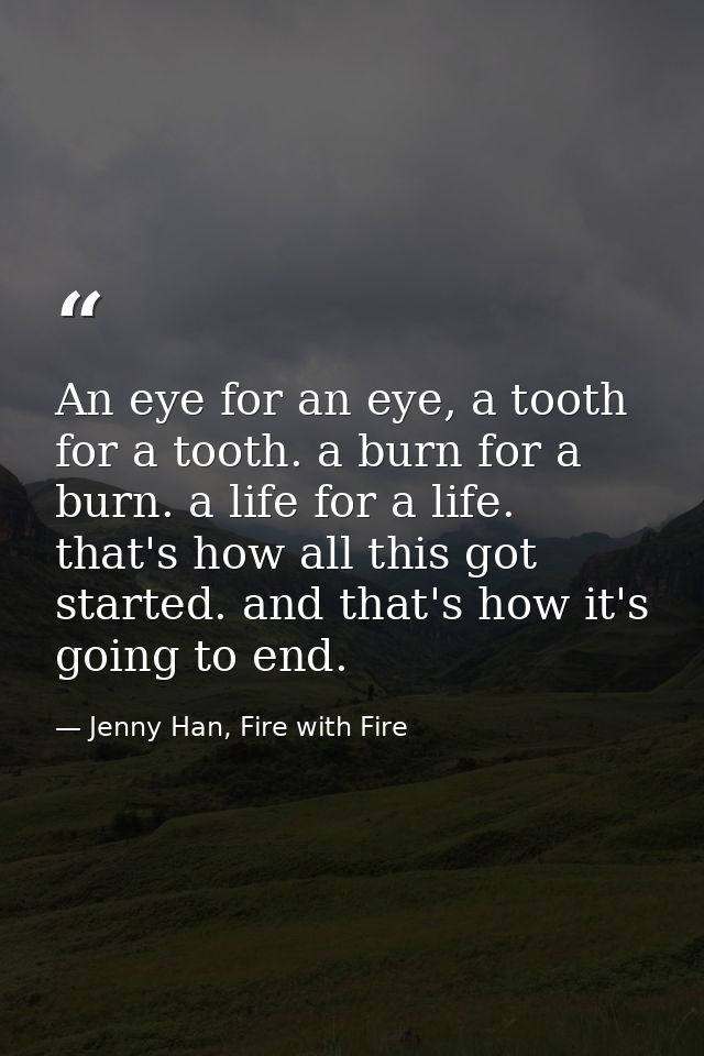 An eye for an eye, a tooth for a tooth. a burn for a burn. a life for a life. that's how all this got started. and that' — Jenny Han, Fire with Fire