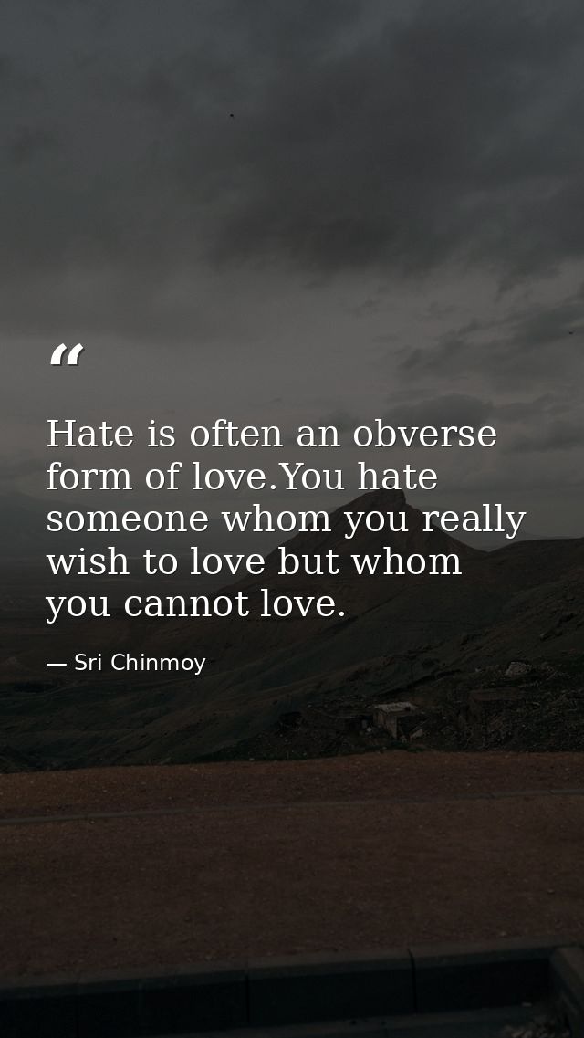 Hate is often an obverse form of love.You hate someone whom you really wish to love but whom you cannot love. — Sri Chinmoy