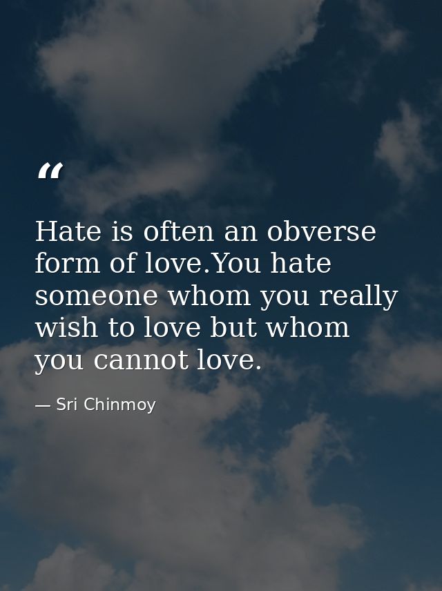 Hate is often an obverse form of love.You hate someone whom you really wish to love but whom you cannot love. — Sri Chinmoy