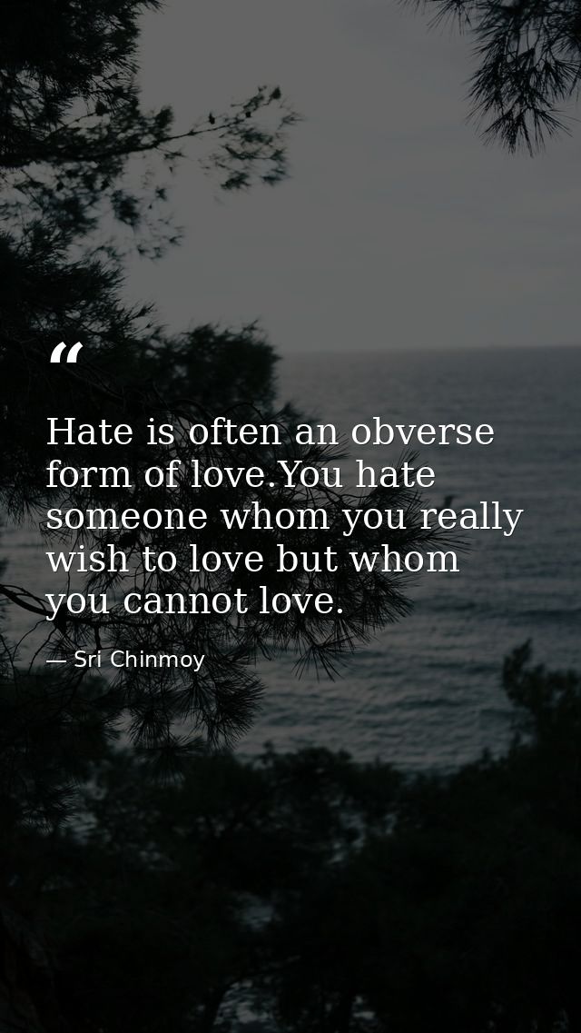 Hate is often an obverse form of love.You hate someone whom you really wish to love but whom you cannot love. — Sri Chinmoy