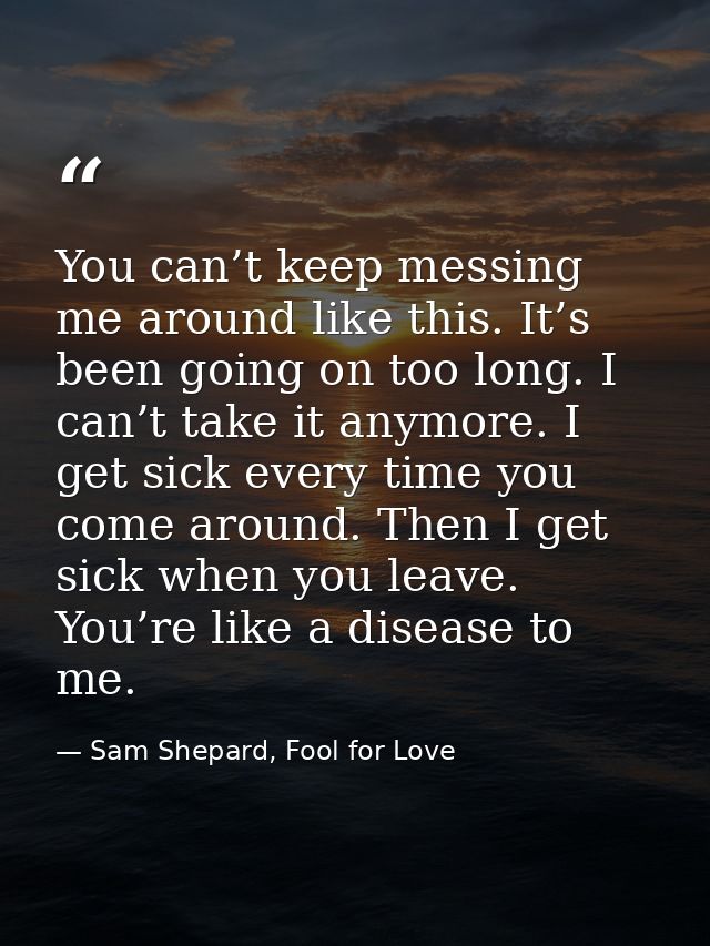 You can’t keep messing me around like this. It’s been going on too long. I can’t take it anymore. I get sick every time  — Sam Shepard, Fool for Love