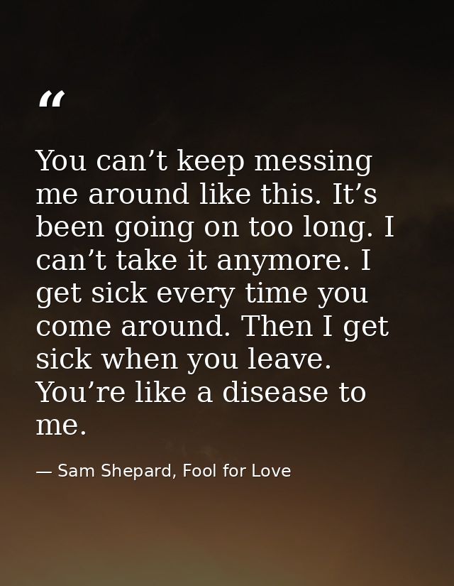 You can’t keep messing me around like this. It’s been going on too long. I can’t take it anymore. I get sick every time  — Sam Shepard, Fool for Love