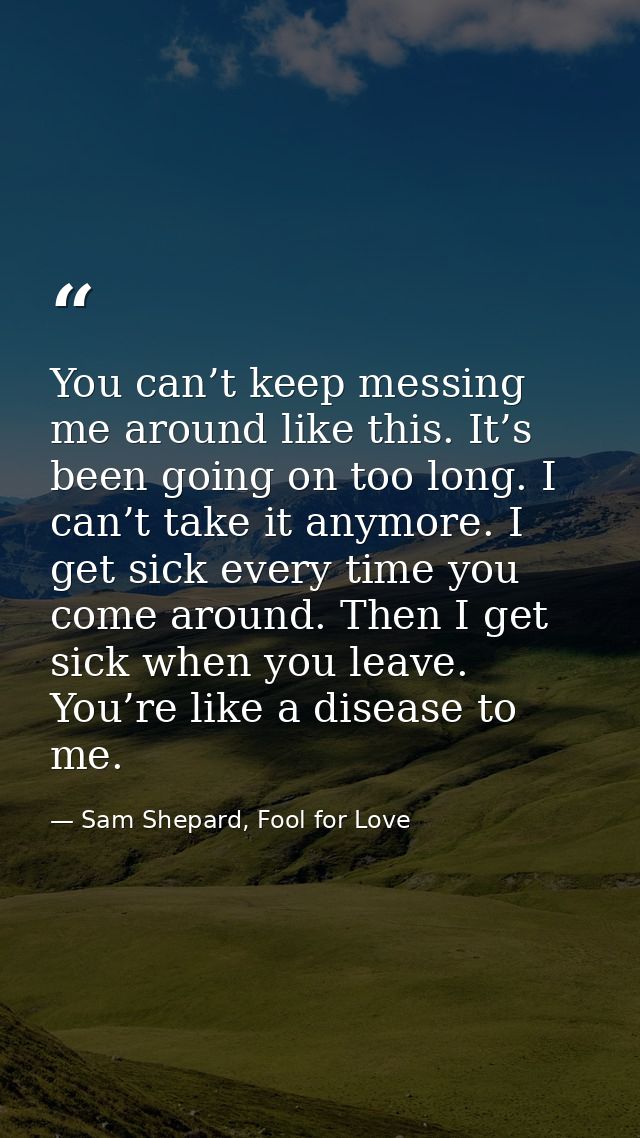 You can’t keep messing me around like this. It’s been going on too long. I can’t take it anymore. I get sick every time  — Sam Shepard, Fool for Love