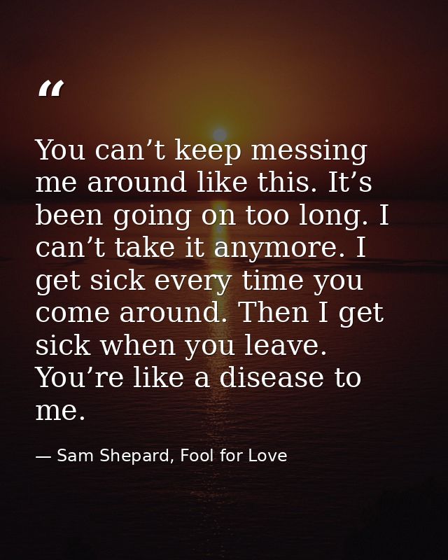 You can’t keep messing me around like this. It’s been going on too long. I can’t take it anymore. I get sick every time  — Sam Shepard, Fool for Love