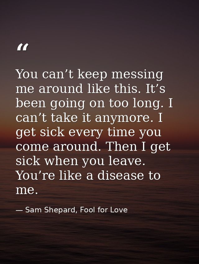 You can’t keep messing me around like this. It’s been going on too long. I can’t take it anymore. I get sick every time  — Sam Shepard, Fool for Love