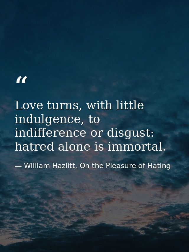 Love turns, with little indulgence, to indifference or disgust: hatred alone is immortal. — William Hazlitt, On the Pleasure of Hating