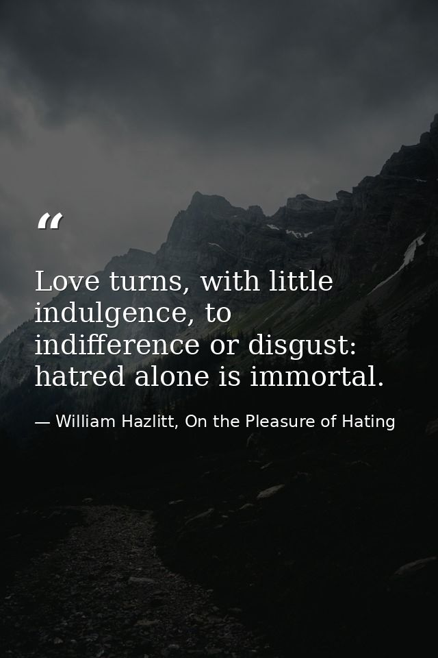 Love turns, with little indulgence, to indifference or disgust: hatred alone is immortal. — William Hazlitt, On the Pleasure of Hating