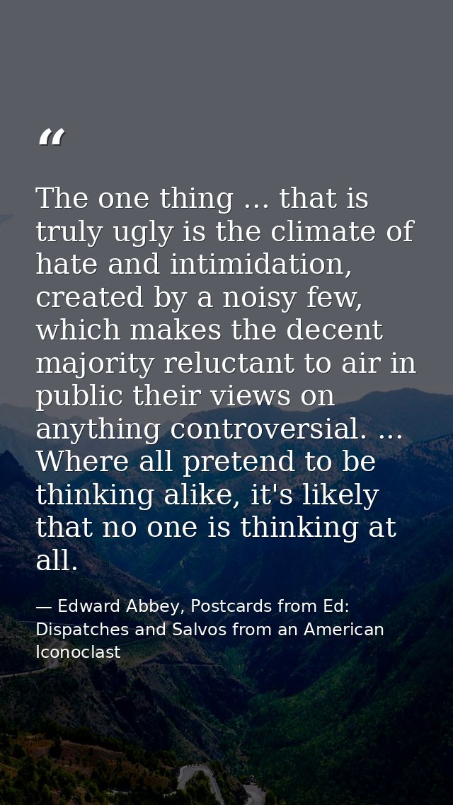 The one thing ... that is truly ugly is the climate of hate and intimidation, created by a noisy few, which makes the de — Edward Abbey, Postcards from Ed: Dispatches and Salvos from an American Iconoclast
