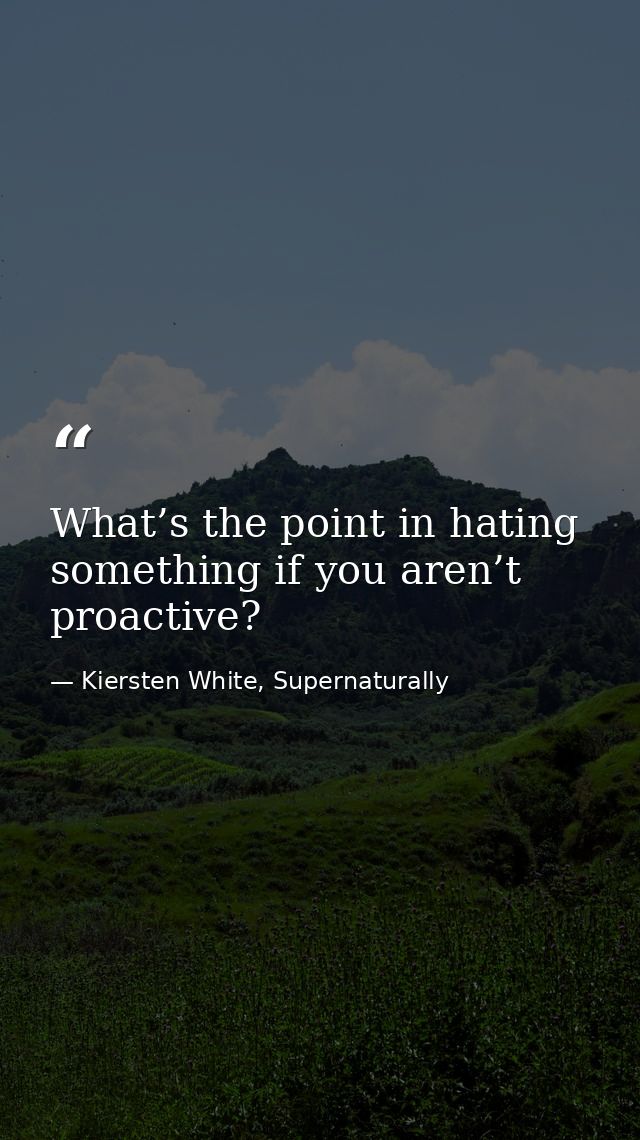 What’s the point in hating something if you aren’t proactive? — Kiersten White, Supernaturally