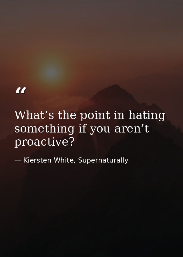 What’s the point in hating something if you aren’t proactive? — Kiersten White, Supernaturally