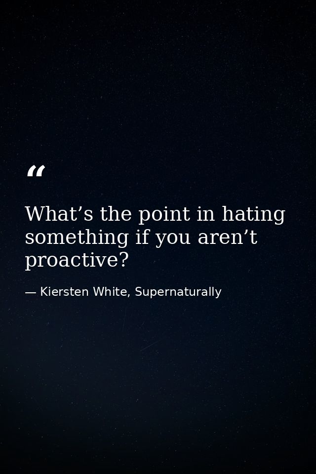 What’s the point in hating something if you aren’t proactive? — Kiersten White, Supernaturally