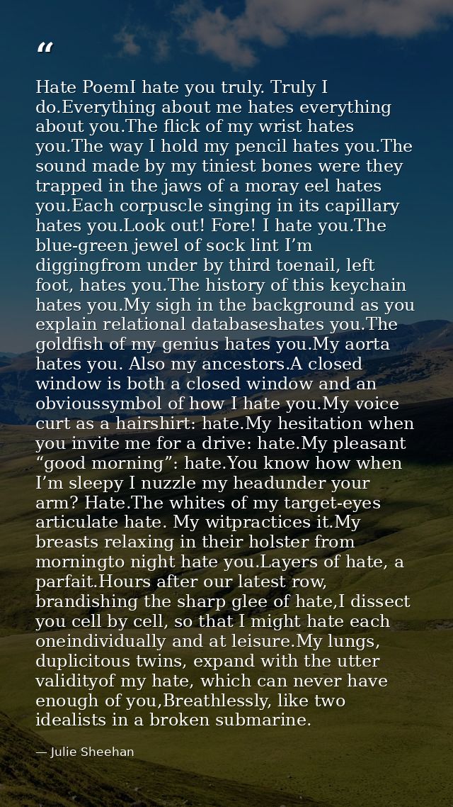 Hate PoemI hate you truly. Truly I do.Everything about me hates everything about you.The flick of my wrist hates you.The — Julie Sheehan