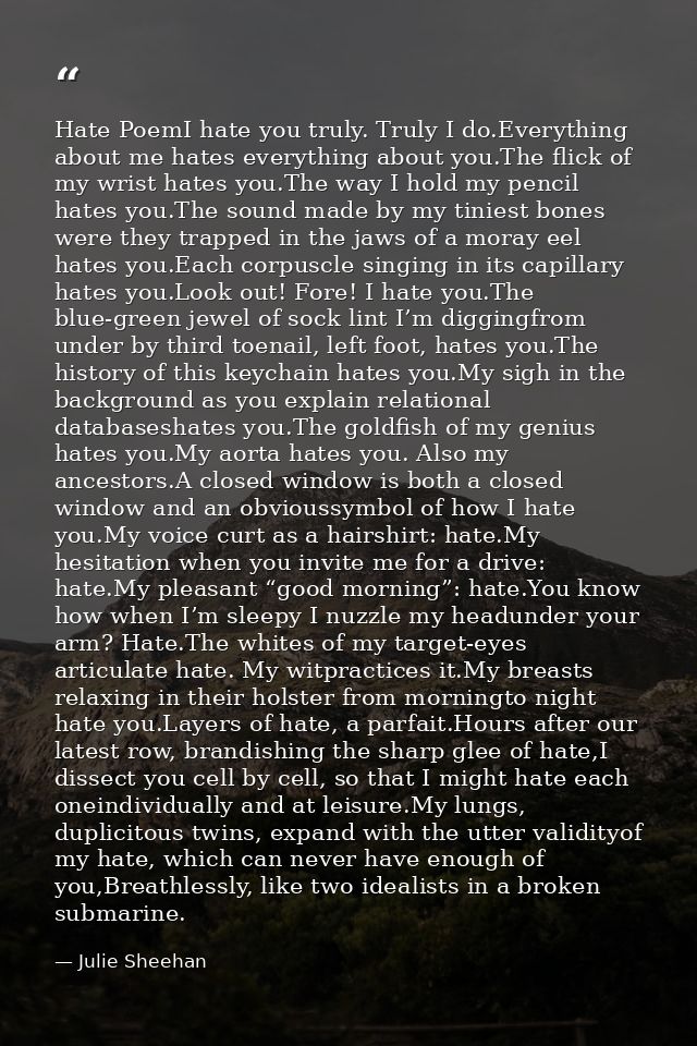 Hate PoemI hate you truly. Truly I do.Everything about me hates everything about you.The flick of my wrist hates you.The — Julie Sheehan