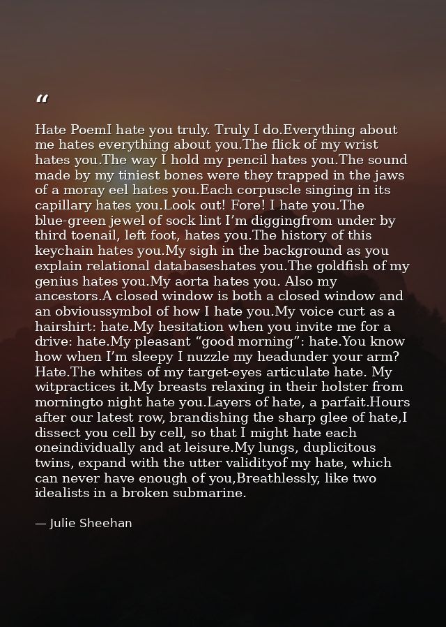 Hate PoemI hate you truly. Truly I do.Everything about me hates everything about you.The flick of my wrist hates you.The — Julie Sheehan