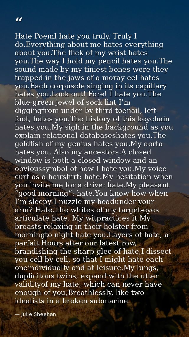 Hate PoemI hate you truly. Truly I do.Everything about me hates everything about you.The flick of my wrist hates you.The — Julie Sheehan