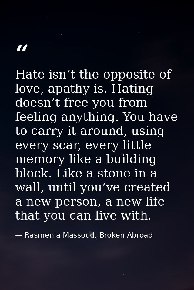 Hate isn’t the opposite of love, apathy is. Hating doesn’t free you from feeling anything. You have to carry it around,  — Rasmenia Massoud, Broken Abroad
