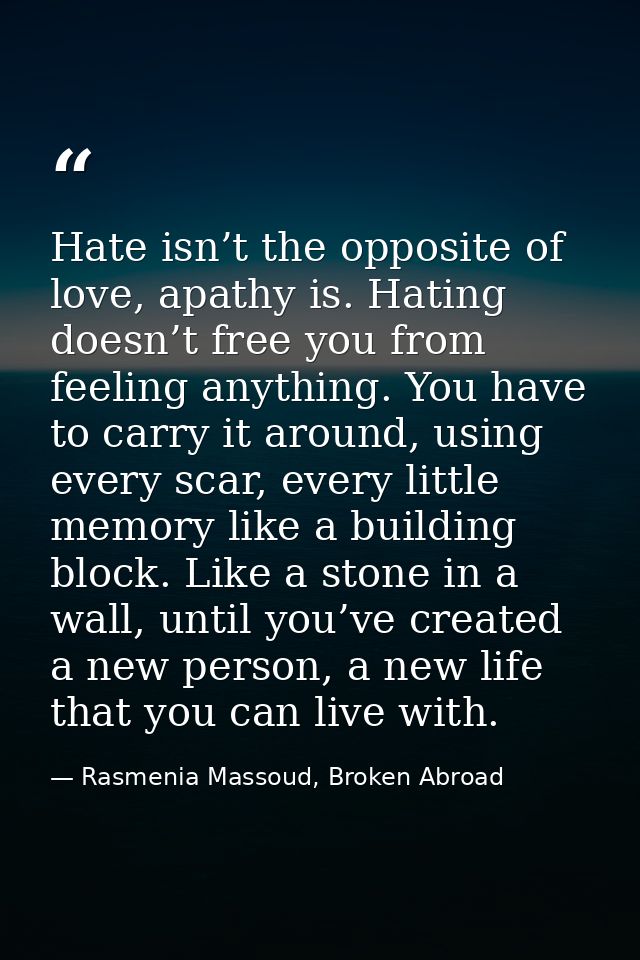 Hate isn’t the opposite of love, apathy is. Hating doesn’t free you from feeling anything. You have to carry it around,  — Rasmenia Massoud, Broken Abroad