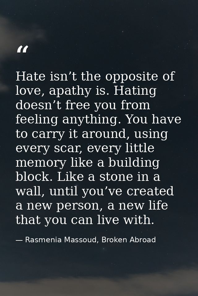 Hate isn’t the opposite of love, apathy is. Hating doesn’t free you from feeling anything. You have to carry it around,  — Rasmenia Massoud, Broken Abroad