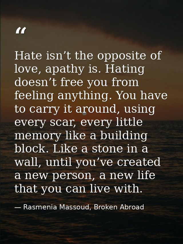 Hate isn’t the opposite of love, apathy is. Hating doesn’t free you from feeling anything. You have to carry it around,  — Rasmenia Massoud, Broken Abroad
