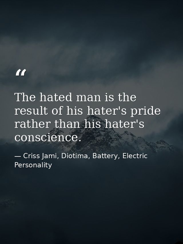 The hated man is the result of his hater's pride rather than his hater's conscience. — Criss Jami, Diotima, Battery, Electric Personality