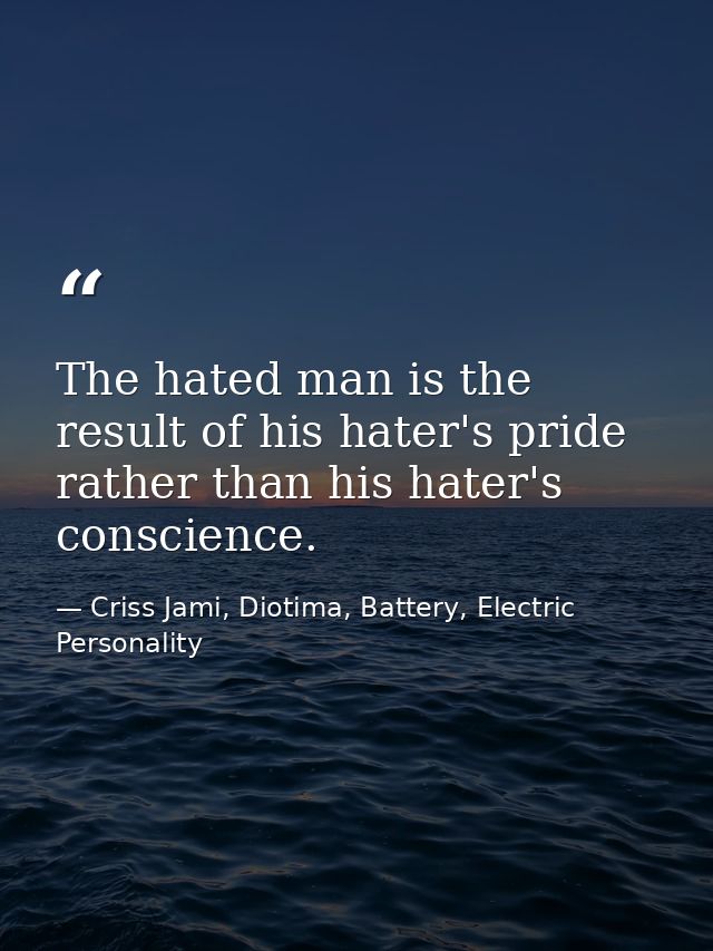 The hated man is the result of his hater's pride rather than his hater's conscience. — Criss Jami, Diotima, Battery, Electric Personality