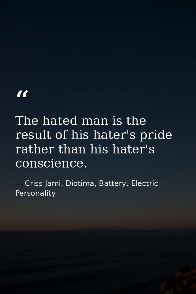 The hated man is the result of his hater's pride rather than his hater's conscience. — Criss Jami, Diotima, Battery, Electric Personality